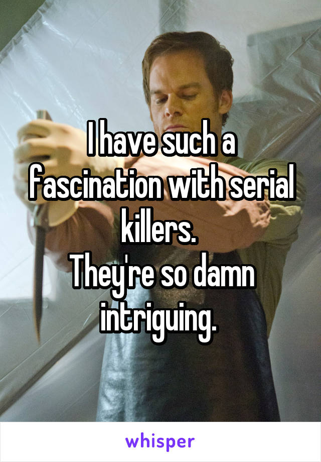 I have such a fascination with serial killers. 
They're so damn intriguing. 