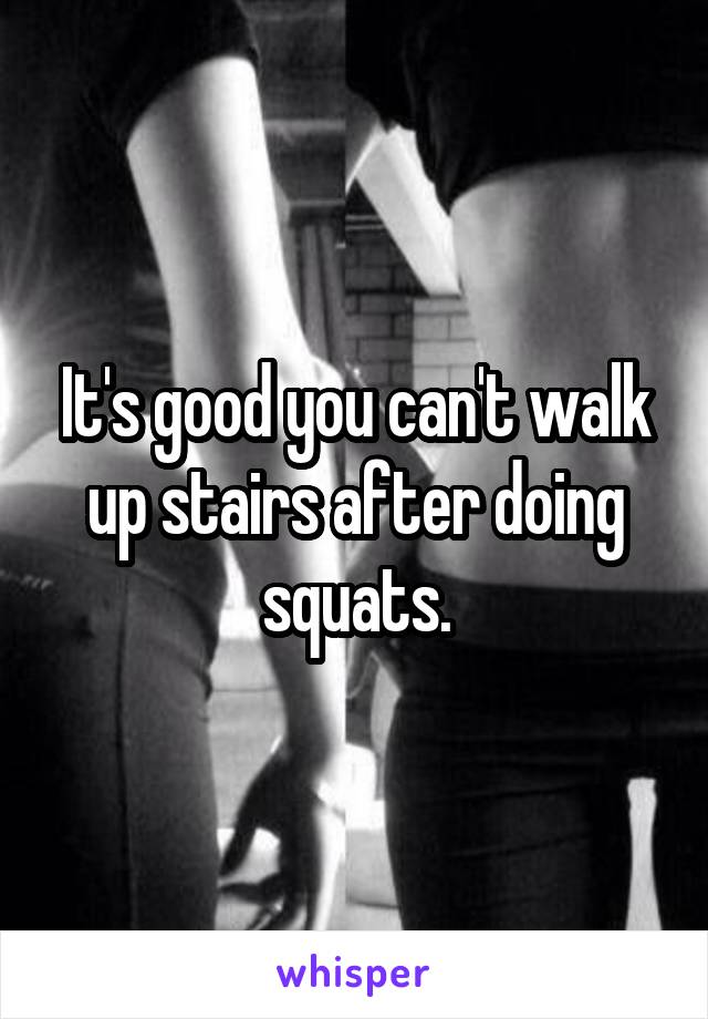 It's good you can't walk up stairs after doing squats.