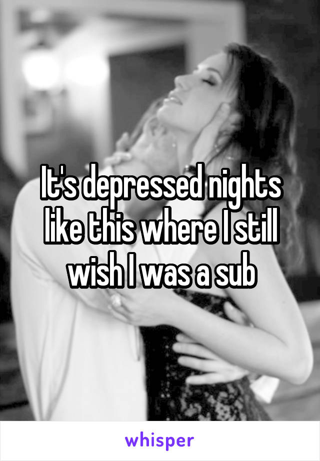 It's depressed nights like this where I still wish I was a sub