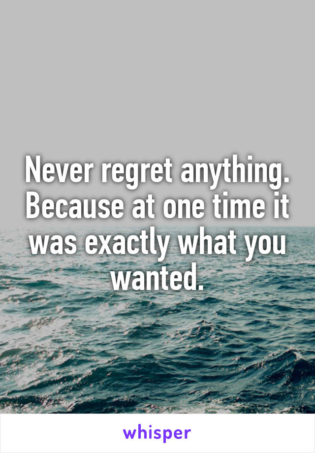 Never regret anything. Because at one time it was exactly what you wanted.