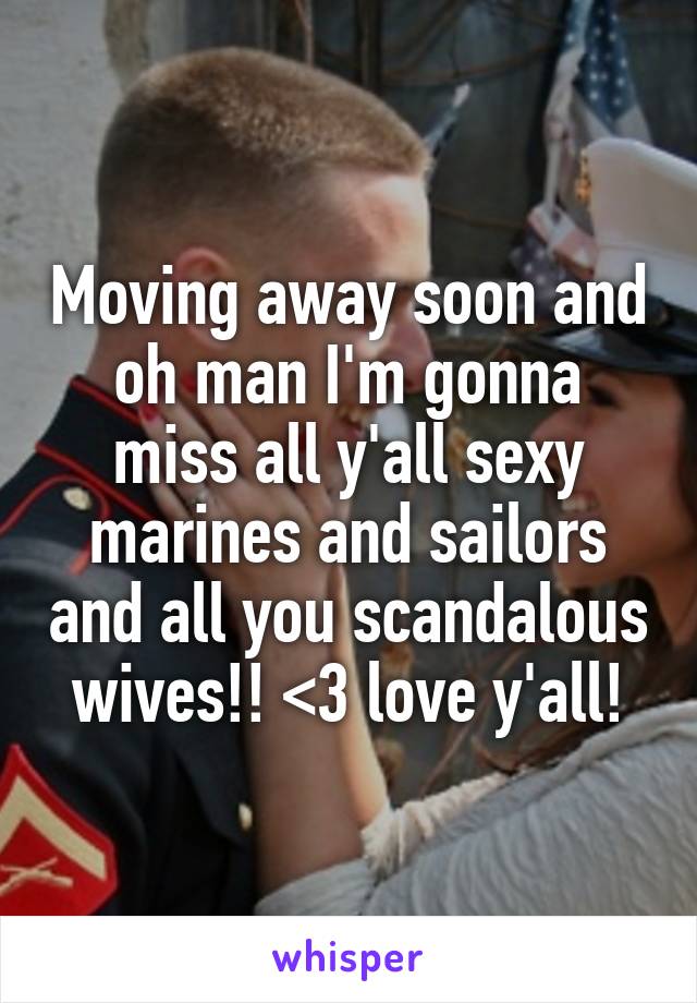 Moving away soon and oh man I'm gonna miss all y'all sexy marines and sailors and all you scandalous wives!! <3 love y'all!