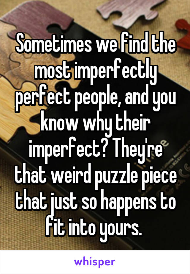 Sometimes we find the most imperfectly perfect people, and you know why their imperfect? They're that weird puzzle piece that just so happens to fit into yours. 