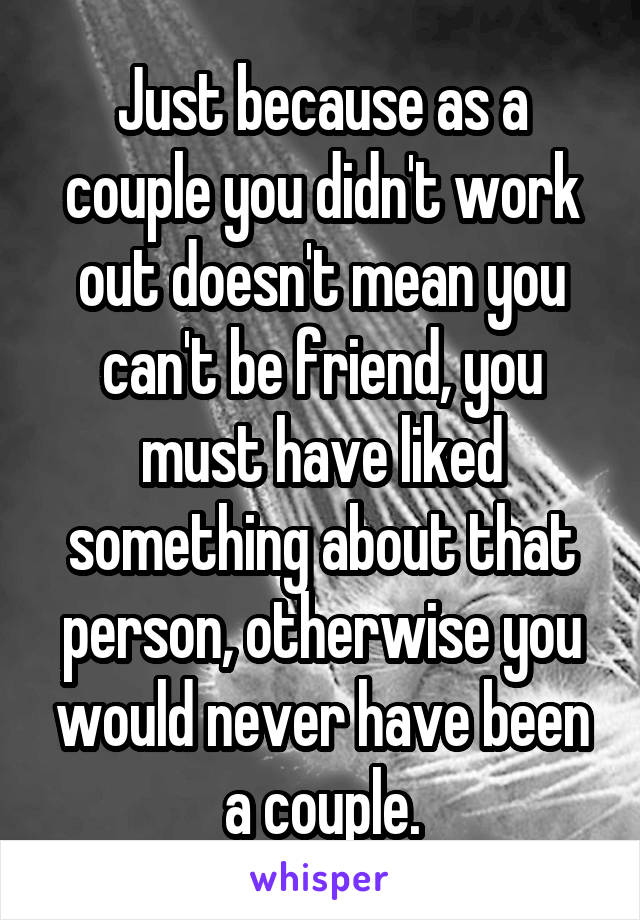 Just because as a couple you didn't work out doesn't mean you can't be friend, you must have liked something about that person, otherwise you would never have been a couple.