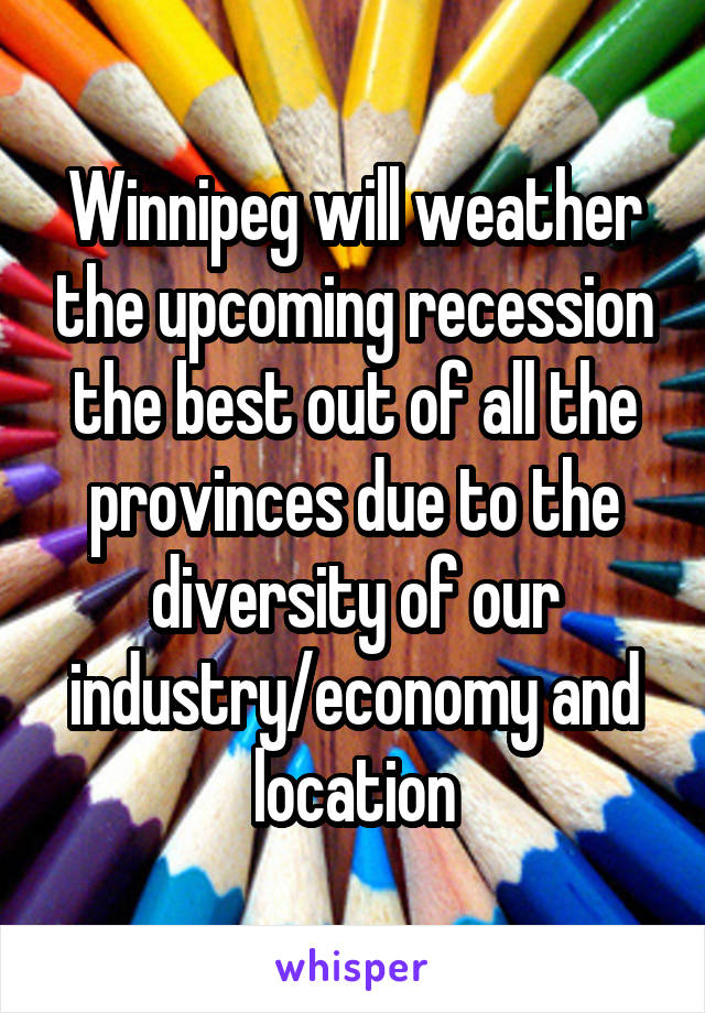 Winnipeg will weather the upcoming recession the best out of all the provinces due to the diversity of our industry/economy and location