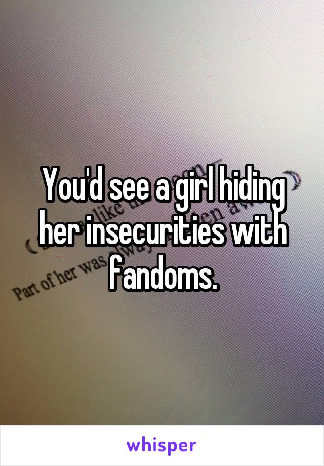 You'd see a girl hiding her insecurities with fandoms.