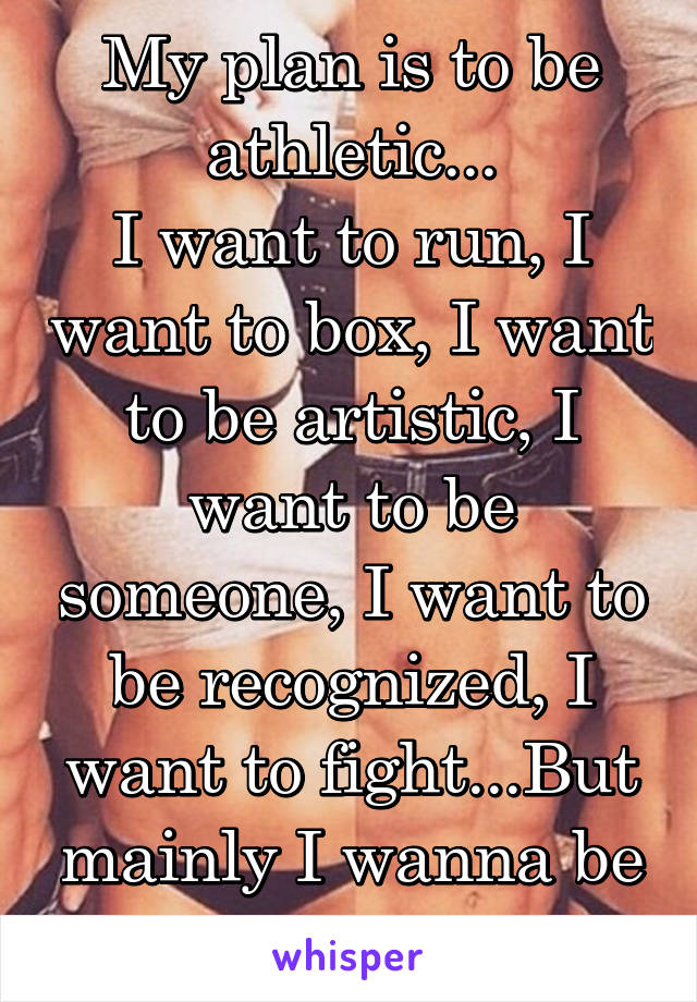 My plan is to be athletic...
I want to run, I want to box, I want to be artistic, I want to be someone, I want to be recognized, I want to fight...But mainly I wanna be me!