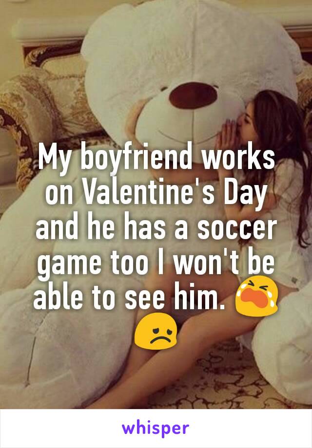My boyfriend works on Valentine's Day and he has a soccer game too I won't be able to see him. 😭😞