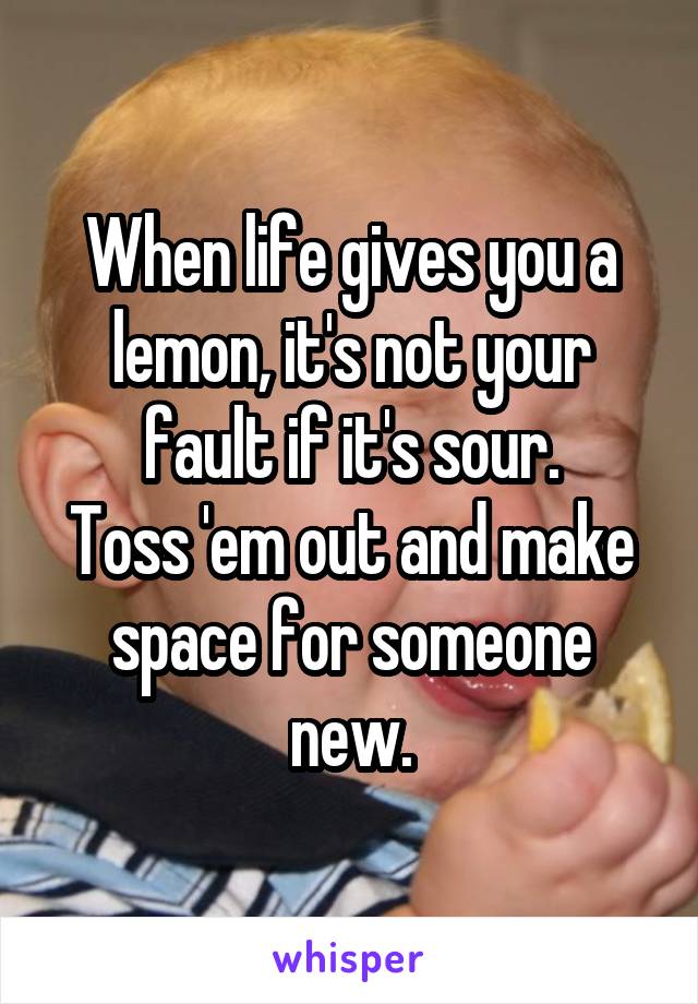 When life gives you a lemon, it's not your fault if it's sour.
Toss 'em out and make space for someone new.