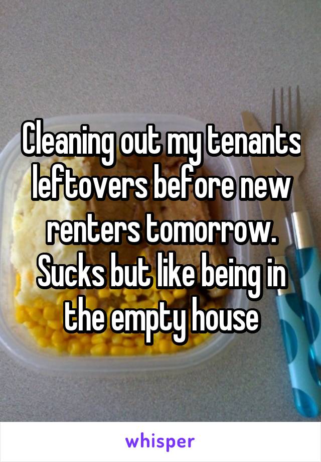 Cleaning out my tenants leftovers before new renters tomorrow. Sucks but like being in the empty house