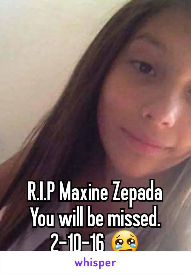 R.I.P Maxine Zepada
You will be missed.
2-10-16 😢
