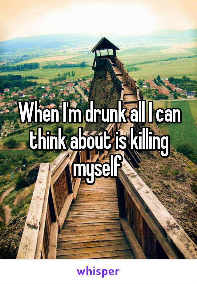 When I'm drunk all I can think about is killing myself 