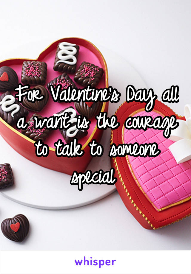 For Valentine's Day all a want is the courage to talk to someone special 