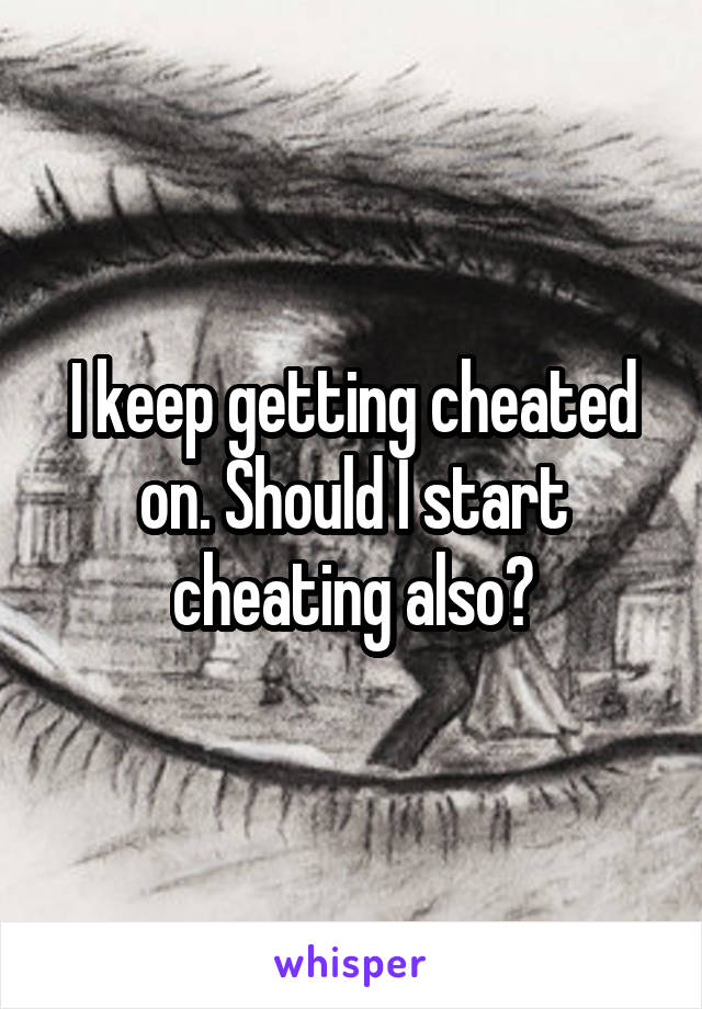 I keep getting cheated on. Should I start cheating also?