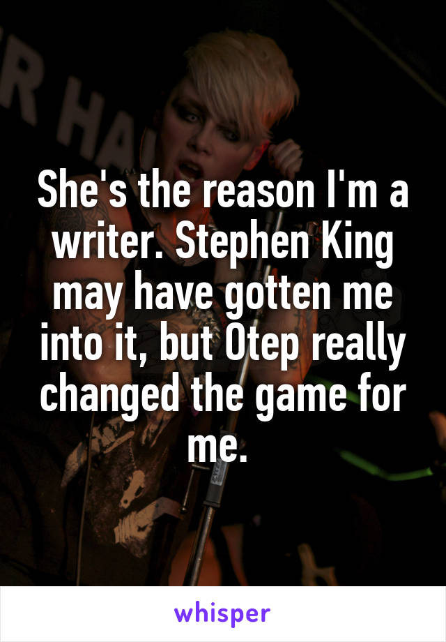 She's the reason I'm a writer. Stephen King may have gotten me into it, but Otep really changed the game for me. 