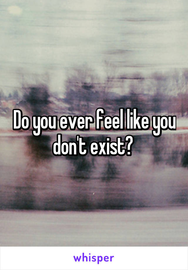 Do you ever feel like you don't exist? 