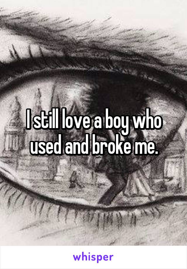 I still love a boy who used and broke me.