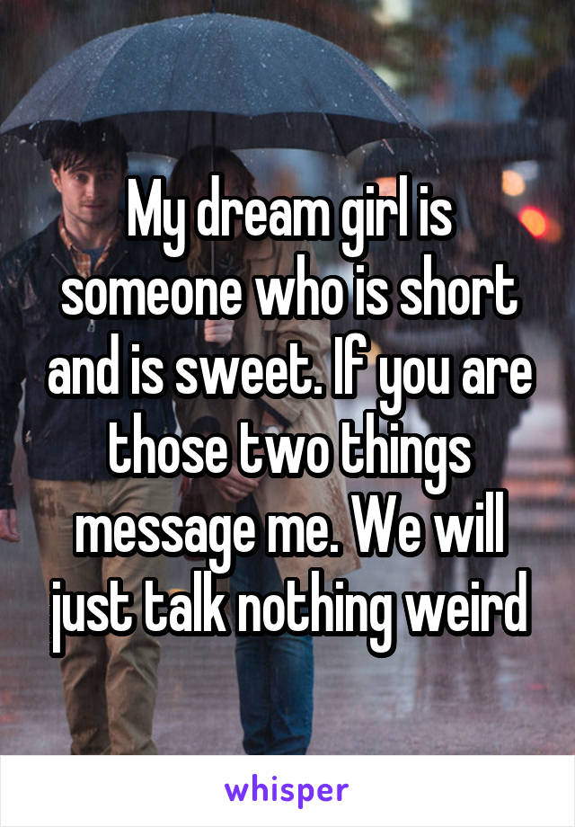 My dream girl is someone who is short and is sweet. If you are those two things message me. We will just talk nothing weird