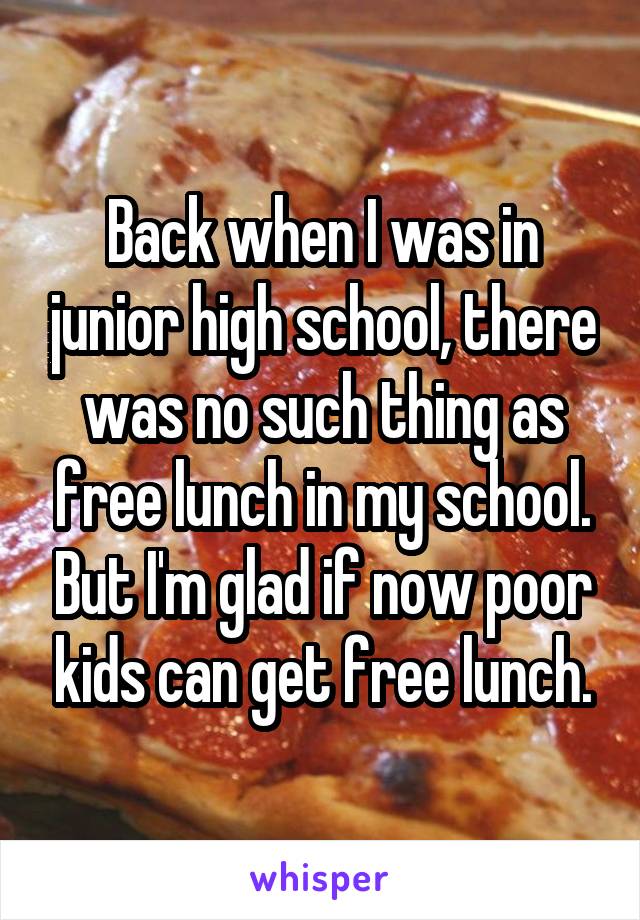 Back when I was in junior high school, there was no such thing as free lunch in my school. But I'm glad if now poor kids can get free lunch.
