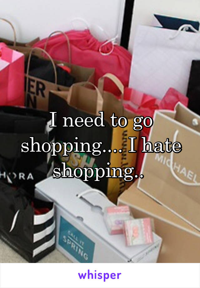 I need to go shopping.... I hate shopping.. 