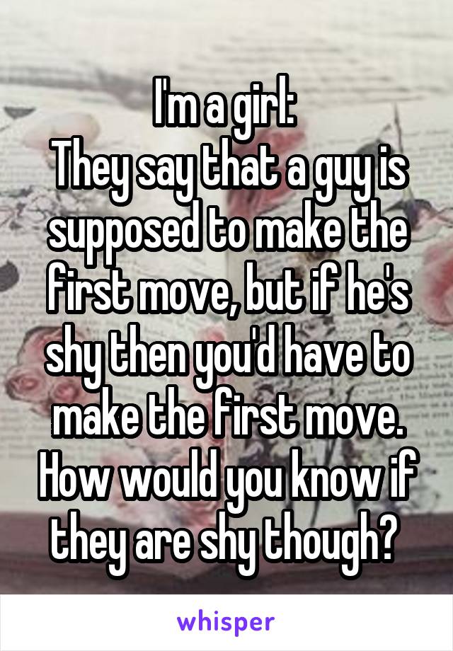 I'm a girl: 
They say that a guy is supposed to make the first move, but if he's shy then you'd have to make the first move. How would you know if they are shy though? 
