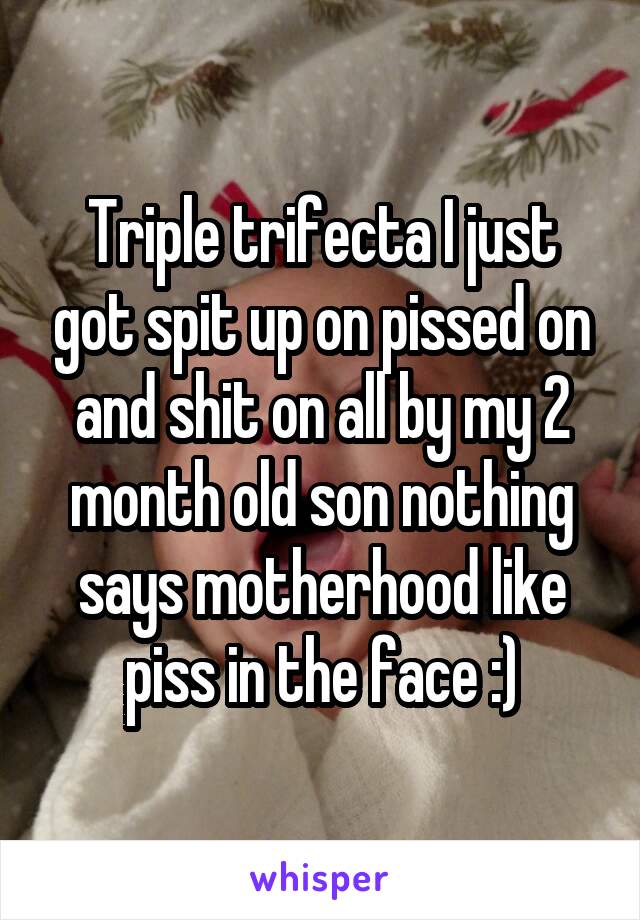 Triple trifecta I just got spit up on pissed on and shit on all by my 2 month old son nothing says motherhood like piss in the face :)