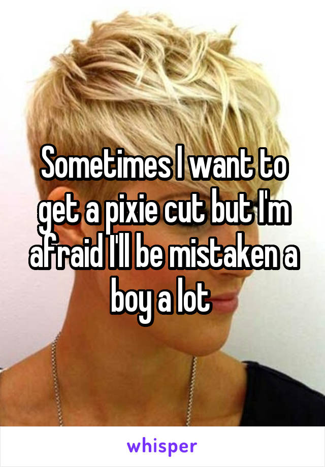 Sometimes I want to get a pixie cut but I'm afraid I'll be mistaken a boy a lot 