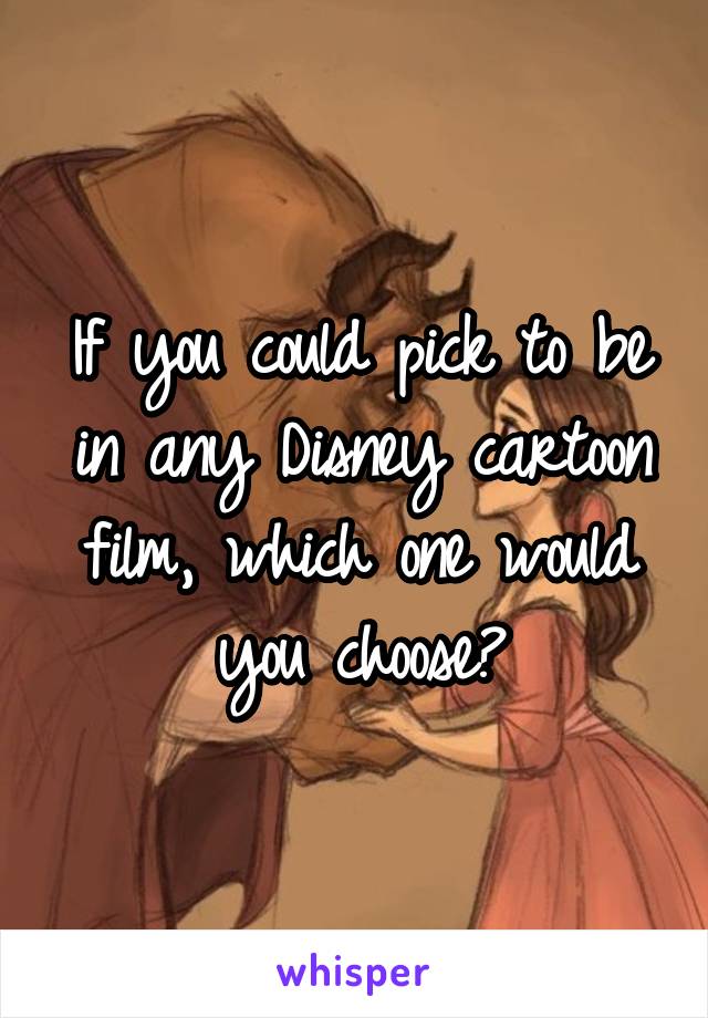 If you could pick to be in any Disney cartoon film, which one would you choose?