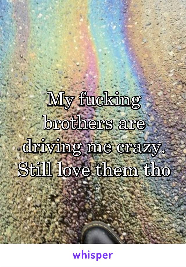 My fucking brothers are driving me crazy. Still love them tho