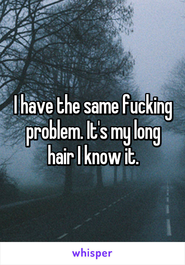 I have the same fucking problem. It's my long hair I know it.