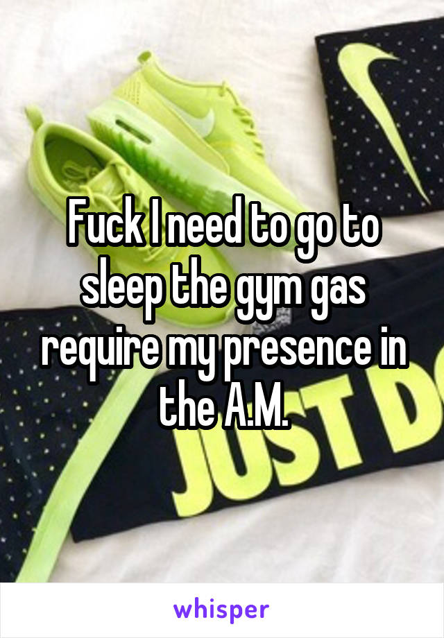 Fuck I need to go to sleep the gym gas require my presence in the A.M.