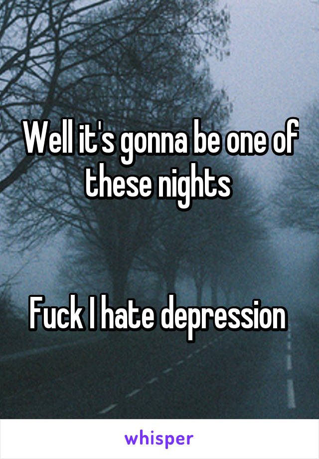 Well it's gonna be one of these nights 


Fuck I hate depression 