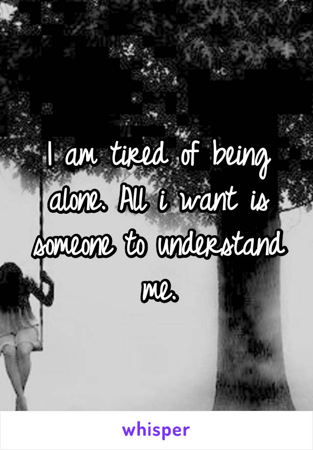 I am tired of being alone. All i want is someone to understand me.