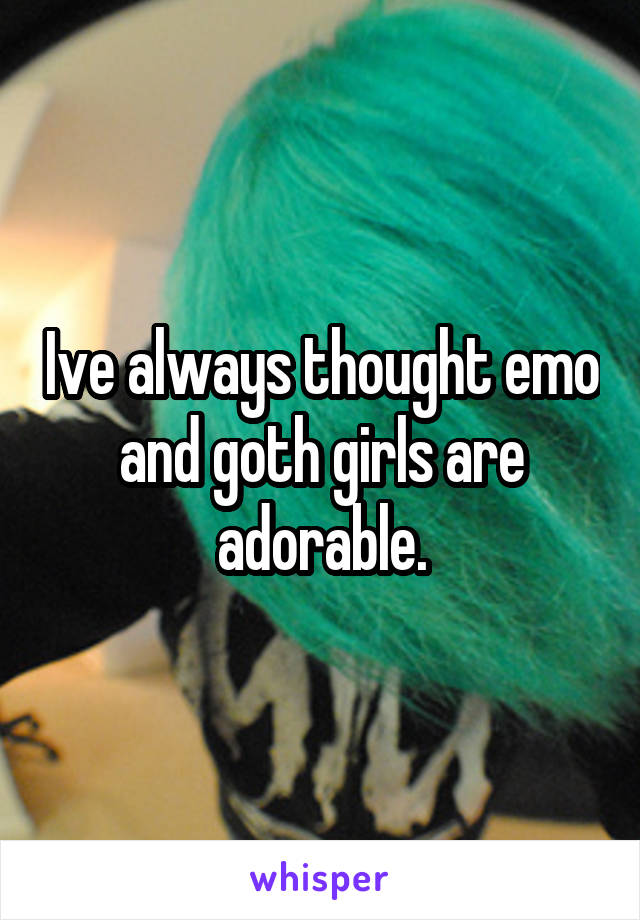 Ive always thought emo and goth girls are adorable.