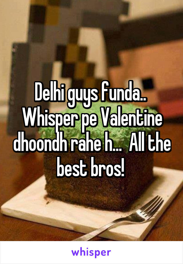 Delhi guys funda..  Whisper pe Valentine dhoondh rahe h...  All the best bros! 