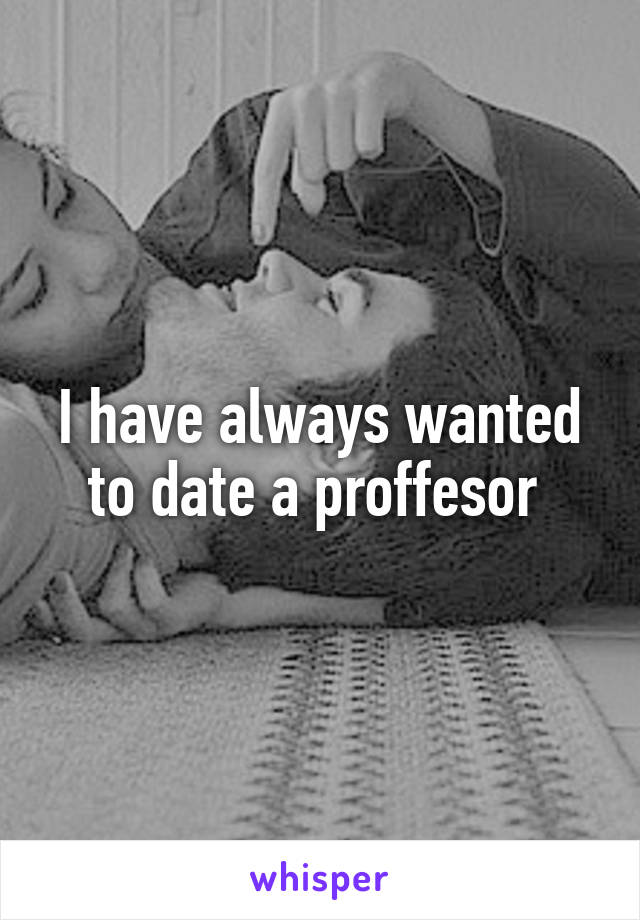 I have always wanted to date a proffesor 