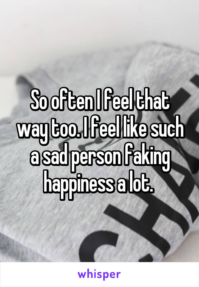 So often I feel that way too. I feel like such a sad person faking happiness a lot. 