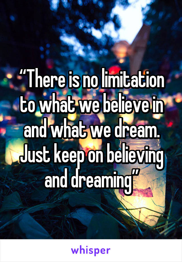 “There is no limitation to what we believe in and what we dream.
Just keep on believing and dreaming”