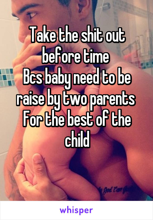 Take the shit out
before time 
Bcs baby need to be raise by two parents 
For the best of the child

