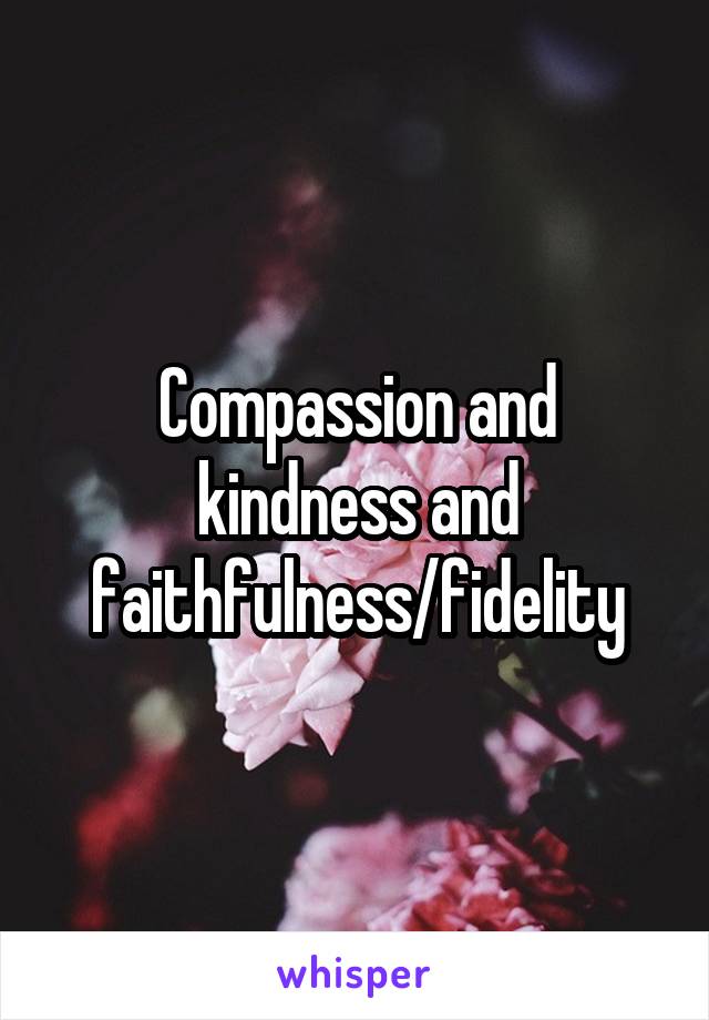 Compassion and kindness and faithfulness/fidelity