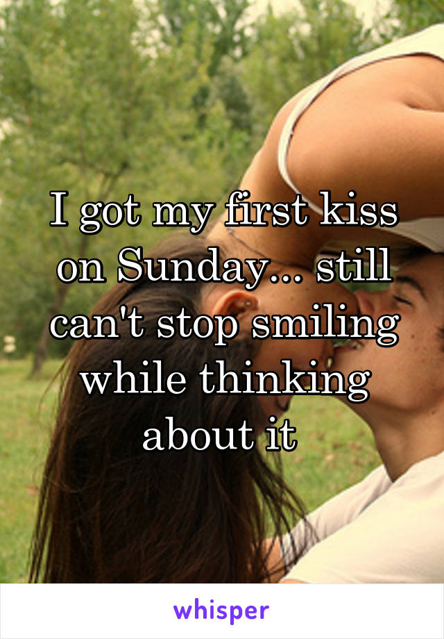 I got my first kiss on Sunday... still can't stop smiling while thinking about it 