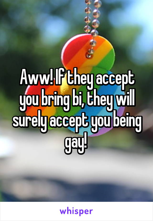 Aww! If they accept you bring bi, they will surely accept you being gay! 