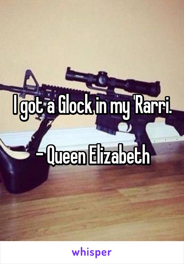 I got a Glock in my 'Rarri.

- Queen Elizabeth
