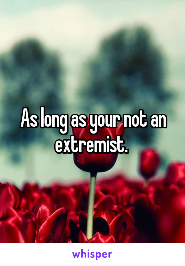 As long as your not an extremist. 