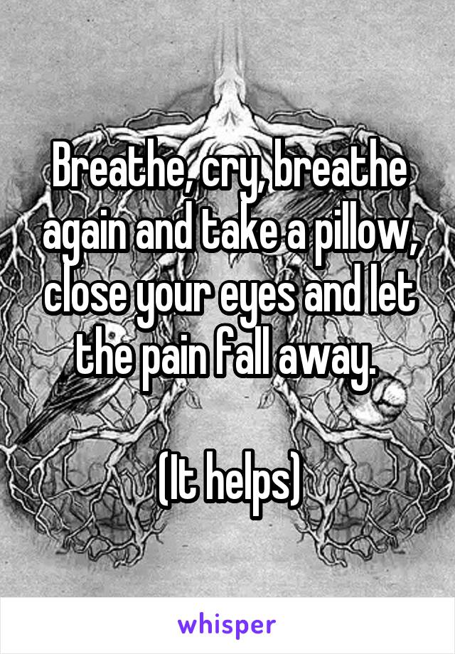 Breathe, cry, breathe again and take a pillow, close your eyes and let the pain fall away. 

(It helps)