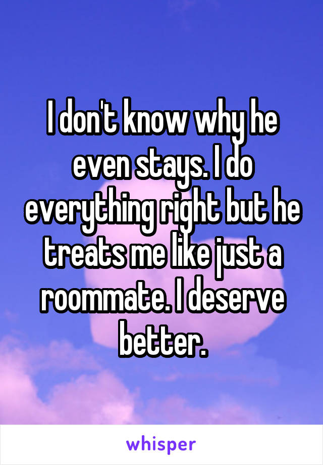 I don't know why he even stays. I do everything right but he treats me like just a roommate. I deserve better.