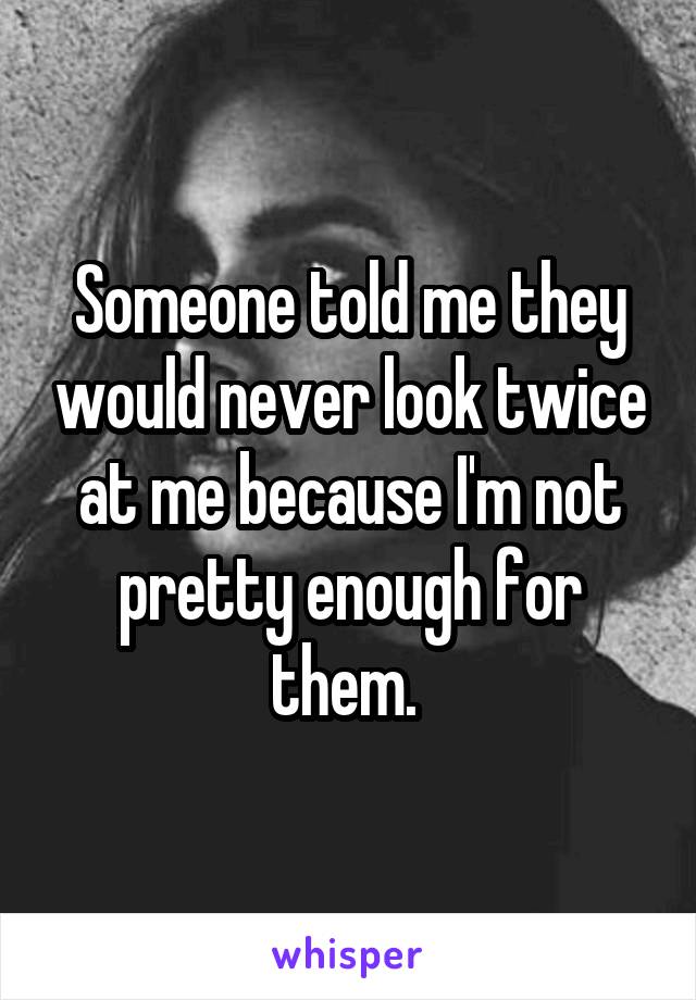 Someone told me they would never look twice at me because I'm not pretty enough for them. 