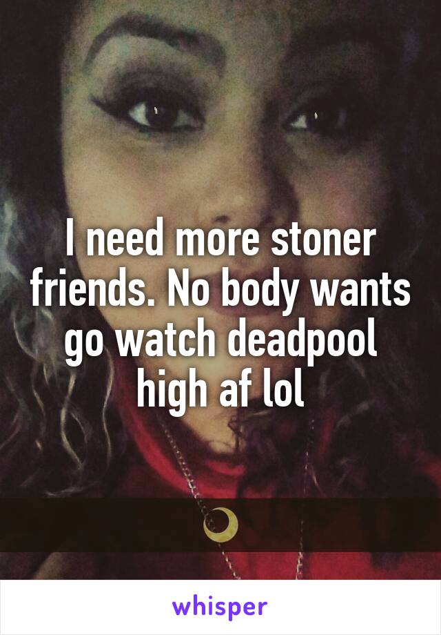 I need more stoner friends. No body wants go watch deadpool high af lol