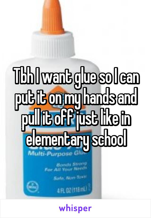Tbh I want glue so I can put it on my hands and pull it off just like in elementary school