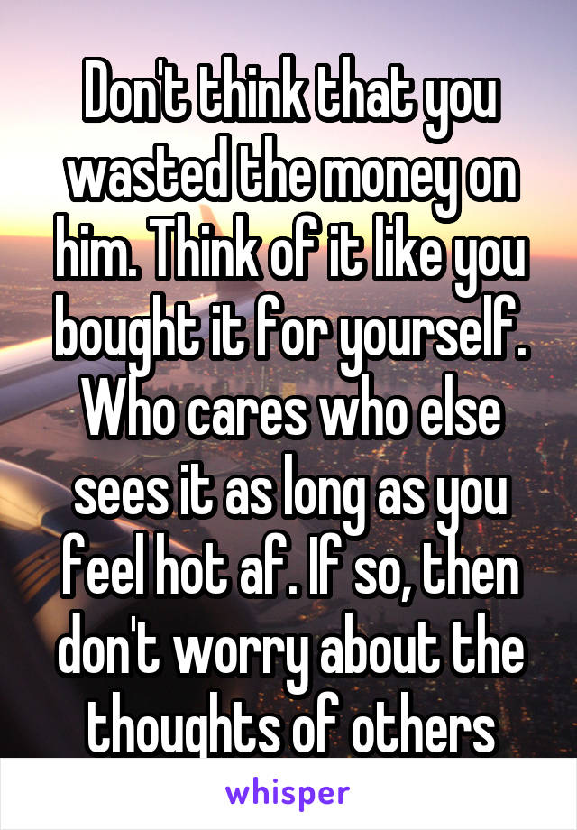 Don't think that you wasted the money on him. Think of it like you bought it for yourself. Who cares who else sees it as long as you feel hot af. If so, then don't worry about the thoughts of others