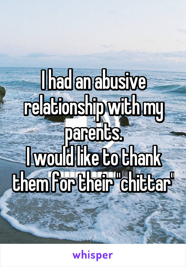 I had an abusive relationship with my parents.
I would like to thank them for their "chittar"